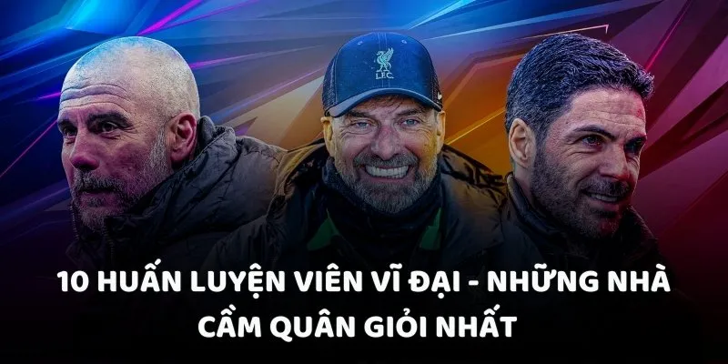 10 huấn luyện viên vĩ đại - Những nhà cầm quân giỏi nhất 