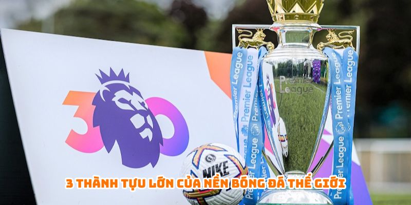 3 thành tựu lớn của nền bóng đá thế giới