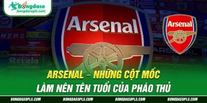 Arsenal – Những Cột Mốc Làm Nên Tên Tuổi Của Pháo Thủ