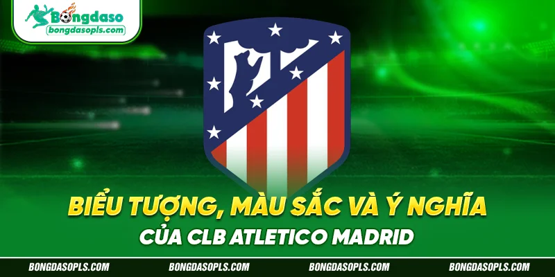 Biểu Tượng, Màu Sắc Và Ý Nghĩa Của CLB Atletico Madrid