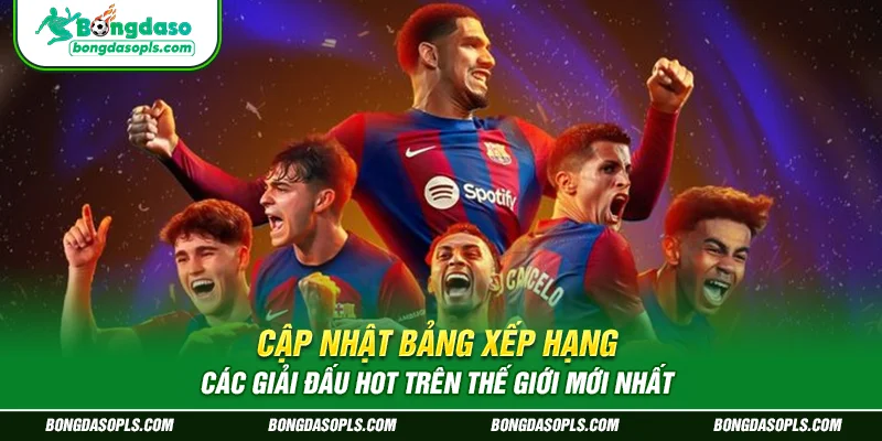 Cập nhật bảng xếp hạng các giải đấu hot trên thế giới mới nhất