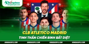 CLB Atletico Madrid – Tinh Thần Chiến Binh Bất Diệt