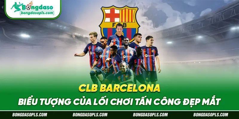 CLB Barcelona – Biểu Tượng Của Lối Chơi Tấn Công Đẹp Mắt
