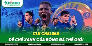 CLB Chelsea – Đế Chế Xanh Của Bóng Đá Thế Giới
