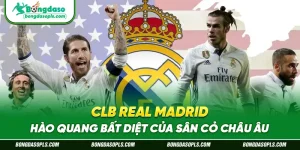 CLB Real Madrid – Hào Quang Bất Diệt Của Sân Cỏ Châu Âu