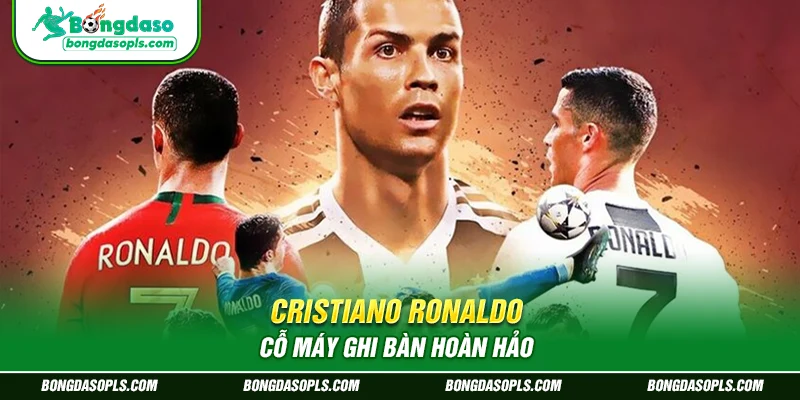 Cristiano Ronaldo – “Cỗ máy ghi bàn hoàn hảo”