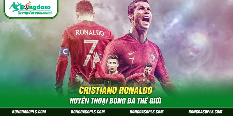 Cristiano Ronaldo – Huyền thoại bóng đá thế giới