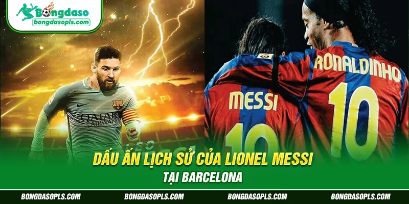 Dấu ấn lịch sử của Lionel Messi tại Barcelona