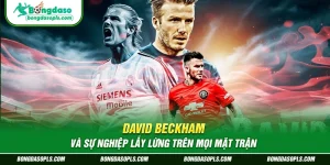 David Beckham Và Sự Nghiệp Lẫy Lừng Trên Mọi Mặt Trận