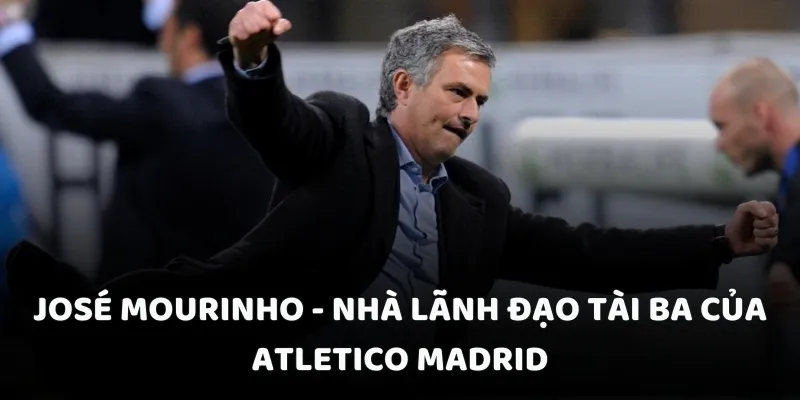 José Mourinho - Nhà lãnh đạo tài ba của Atletico Madrid