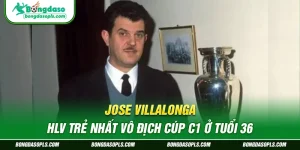 Jose Villalonga – HLV Trẻ Nhất Vô Địch Cúp C1