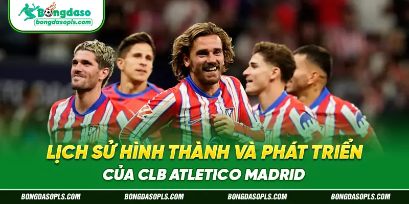Lịch Sử Hình Thành Và Phát Triển Của CLB Atletico Madrid