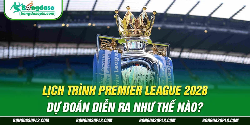 Lịch trình Premier League 2028 dự đoán diễn ra như thế nào?