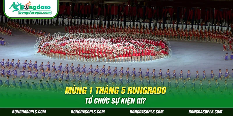 Mùng 1 tháng 5 Rungrado tổ chức sự kiện gì?