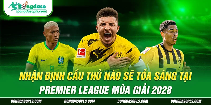 Nhận định cầu thủ nào sẽ tỏa sáng tại Premier League mùa giải 2028