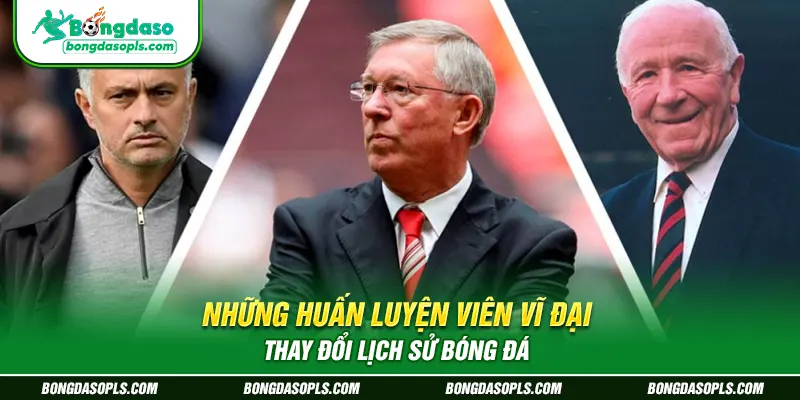 Những huấn luyện viên vĩ đại thay đổi lịch sử bóng đá