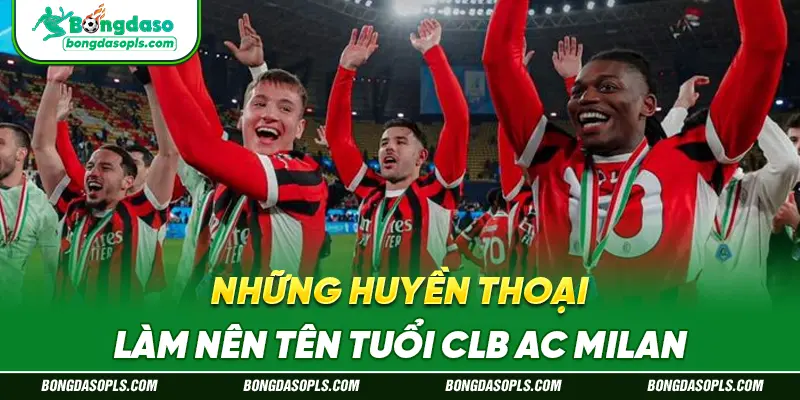 Những Huyền Thoại Làm Nên Tên Tuổi CLB AC Milan