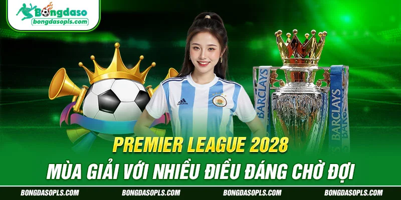 Premier League 2028 – Mùa Giải Với Nhiều Điều Đáng Chờ Đợi