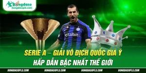 Serie A – Giải Vô Địch Quốc Gia Ý Hấp Dẫn Bậc Nhất Thế Giới