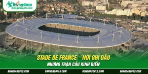 Stade de France – Nơi Ghi Dấu Những Trận Cầu Kinh Điển
