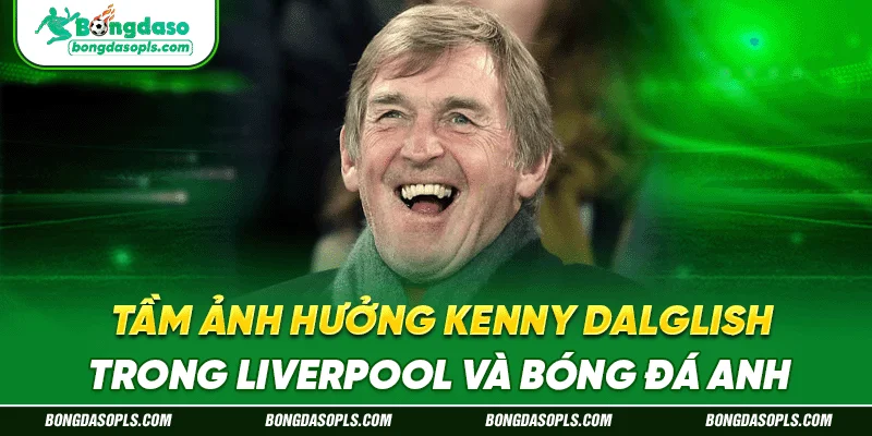 Tầm ảnh hưởng Kenny Dalglish trong Liverpool và bóng đá Anh
