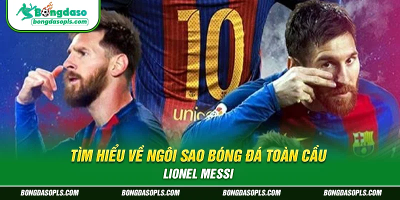 Tìm hiểu về ngôi sao bóng đá toàn cầu Lionel Messi