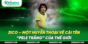 Zico – Một Huyền Thoại Về Cái Tên “Pele Trắng” Của Thế Giới