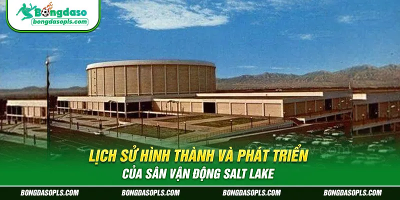 Lịch Sử Hình Thành và Phát Triển của sân vận động Salt Lake